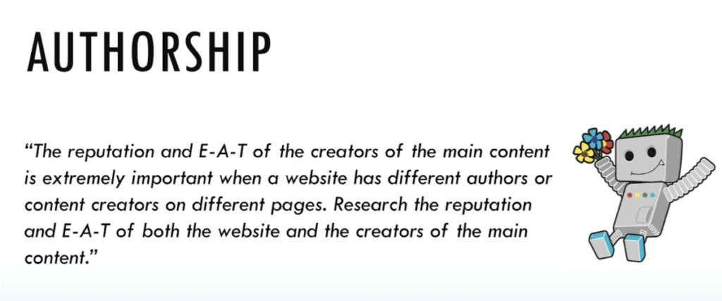 "The reputation and E-A-T of the creators of the main content is extremely important when a website has different authors or content creators on different pages. Research the reputation and E-A-T of both the website and the creators of the main content."