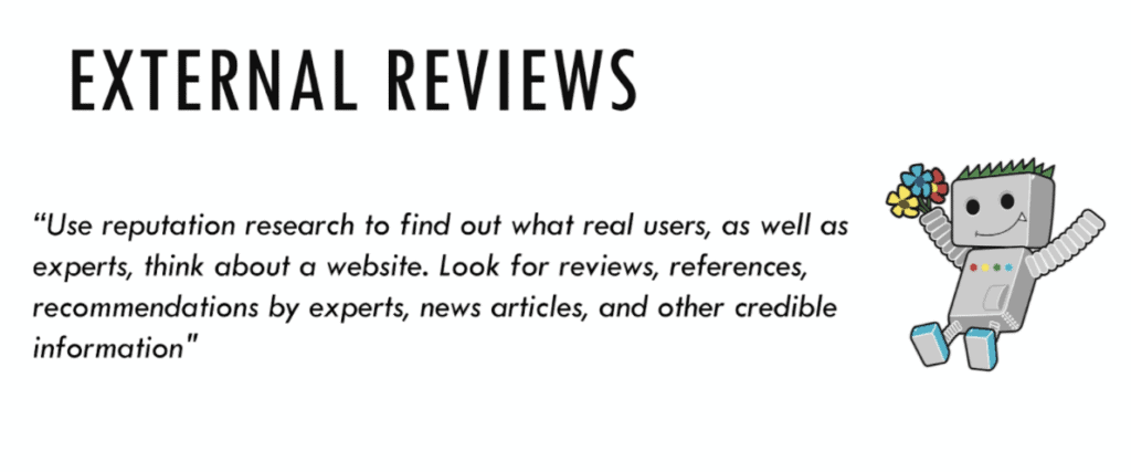 "Use reputation research to find out what real users, as well as experts, think avout a website. Look for reviews, references, recommendations by experts, news articles, and other credible information."